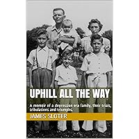 uphill all the way: A memoir of a depression era family, their trials, tribulations and triumphs. uphill all the way: A memoir of a depression era family, their trials, tribulations and triumphs. Kindle Paperback Hardcover