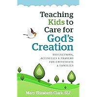 Teaching Kids to Care About God's Creation: Reflections, Activities and Prayers for Catechists and Families