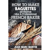 How To Make Baguettes At Home Like A Professional French Baker: Authentic Receipe Of Artisan Bread Baking How To Make Baguettes At Home Like A Professional French Baker: Authentic Receipe Of Artisan Bread Baking Paperback Kindle