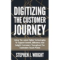 Digitizing the Customer Journey: Using The Latest Digital Technologies To Support Growth, Efficiency And Delight Customers Throughout The Customers Touch-Points Digitizing the Customer Journey: Using The Latest Digital Technologies To Support Growth, Efficiency And Delight Customers Throughout The Customers Touch-Points Kindle Hardcover