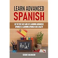 Learn Advanced Spanish: Get in the Fast Lane of Learning Advanced Spanish & Learning Spanish Like Crazy! Learn Advanced Spanish: Get in the Fast Lane of Learning Advanced Spanish & Learning Spanish Like Crazy! Kindle Hardcover