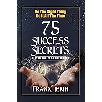Do the Right Thing, Do it All the Time: 75 Success Secrets Listed for Fast Reference