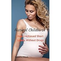 Natural Childbirth: How I Achieved Short Labors Without Drugs Natural Childbirth: How I Achieved Short Labors Without Drugs Kindle Paperback