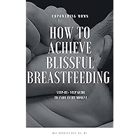 How to Achieve Blissful Breastfeeding: Empowering Moms to Enjoy Every Moment How to Achieve Blissful Breastfeeding: Empowering Moms to Enjoy Every Moment Kindle Paperback