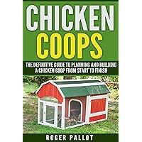 Chicken Coops The Definitive Guide To Planning And Building A Chicken Coop From Start To Finish (Chicken Coop Plans, Feeding, Accommodation, Care, Raising Chickens)