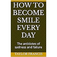 HOW TO BECOME SMILE EVERY DAY: The antidotes of sadness and failure HOW TO BECOME SMILE EVERY DAY: The antidotes of sadness and failure Kindle Paperback
