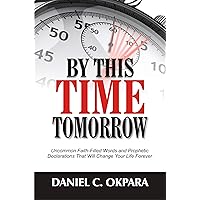 By This Time Tomorrow: Uncommon Faith-Filled Words and Prophetic Declarations That Will Change Your Life Forever By This Time Tomorrow: Uncommon Faith-Filled Words and Prophetic Declarations That Will Change Your Life Forever Kindle Paperback