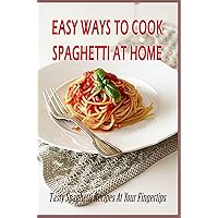 Easy Ways To Cook Spaghetti At Home: Tasty Spaghetti Recipes At Your Fingertips