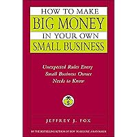 How to Make Big Money in Your Own Small Business: Unexpected Rules Every Small Business Owner Needs to Know How to Make Big Money in Your Own Small Business: Unexpected Rules Every Small Business Owner Needs to Know Kindle Audible Audiobook Hardcover Paperback Audio CD