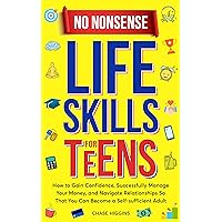 No Nonsense Life Skills for Teens: How to Gain Confidence, Successfully Manage Your Money, and Navigate Relationships So That You Can Become a Self-Sufficient Adult No Nonsense Life Skills for Teens: How to Gain Confidence, Successfully Manage Your Money, and Navigate Relationships So That You Can Become a Self-Sufficient Adult Kindle Paperback