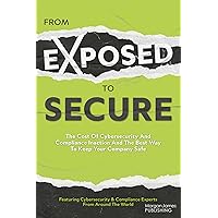 From Exposed to Secure: The Cost of Cybersecurity and Compliance Inaction and the Best Way to Keep Your Company Safe From Exposed to Secure: The Cost of Cybersecurity and Compliance Inaction and the Best Way to Keep Your Company Safe Kindle Paperback