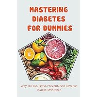 Mastering Diabetes For Dummies: Way To Fast, Feast, Prevent, And Reverse Insulin Resistance
