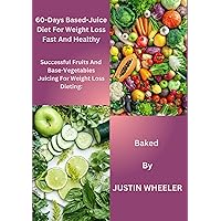 60-Days Based-Juice Diet For Weight Loss Fast And Healthy: Successful Fruits And Base-Vegetables Juicing For Weight Loss Diet: