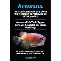 Arowana: The Complete Owner’s Guide for the Most Expensive Fish in the World: Arowana Fish Tank, Types, Care, Food, Habitat, Breeding, Mythology – Silver, Platinum, Red, Jardini, Black, Golden, Green