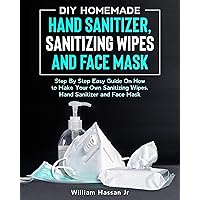 DIY Hand Sanitizer Wipes:Homemade Disposable Sanitizing Wipes - Step By Step Guide With Illustrations On Making Surface And Hand Disinfectant Sanitizer Wipes, Face Mask And Hand Sanitizer DIY Hand Sanitizer Wipes:Homemade Disposable Sanitizing Wipes - Step By Step Guide With Illustrations On Making Surface And Hand Disinfectant Sanitizer Wipes, Face Mask And Hand Sanitizer Kindle Paperback