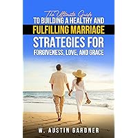 The Ultimate Guide to Building a Healthy and Fulfilling Marriage : Strategies for Forgiveness, Love, and Grace The Ultimate Guide to Building a Healthy and Fulfilling Marriage : Strategies for Forgiveness, Love, and Grace Paperback Kindle