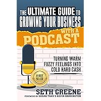 The Ultimate Guide to Growing Your Business With a Podcast: Turning Warm Fuzzy Feelings Into Cold Hard Cash