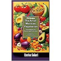 The Art of Mexican Vegetarian: A Symphony of Flavors and Festivities: Unlock the Secrets of Plant-Based Mexican Cuisine with a Touch of Wit and Culinary Artistry The Art of Mexican Vegetarian: A Symphony of Flavors and Festivities: Unlock the Secrets of Plant-Based Mexican Cuisine with a Touch of Wit and Culinary Artistry Kindle Paperback