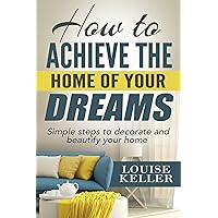 How to Achieve the Home of Your Dreams: Simple Steps to Decorate and Beautify Your Home (home decorating books, home decoration for living room, home decoration ... hacks, cleaning organization, organizing) How to Achieve the Home of Your Dreams: Simple Steps to Decorate and Beautify Your Home (home decorating books, home decoration for living room, home decoration ... hacks, cleaning organization, organizing) Kindle