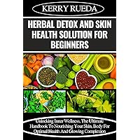 HERBAL DETOX AND SKIN HEALTH SOLUTION FOR BEGINNERS: Unlocking Inner Wellness, The Ultimate Handbook To Nourishing Your Skin, Body For Optimal Health And Glowing Complexion HERBAL DETOX AND SKIN HEALTH SOLUTION FOR BEGINNERS: Unlocking Inner Wellness, The Ultimate Handbook To Nourishing Your Skin, Body For Optimal Health And Glowing Complexion Kindle Paperback