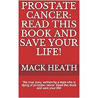 Prostate Cancer: Read This Book and save your life!: The true story, written by a man who is dying of prostate cancer. Read this book and save your life!