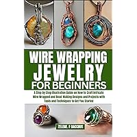 Wire Wrapping Jewelry for Beginners: A Step by Step Illustration Guide on How to Craft Intricate Wire Wrapped and Bead Making Designs and Projects with Tools and Techniques to Get You Started Wire Wrapping Jewelry for Beginners: A Step by Step Illustration Guide on How to Craft Intricate Wire Wrapped and Bead Making Designs and Projects with Tools and Techniques to Get You Started Kindle Hardcover Paperback