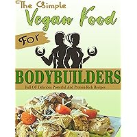 The Simple Vegan Food For Bodybuilders: Full OF Delicious Powerful And Protein-Rich Recipes