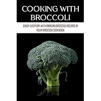 Cooking With Broccoli: Enjoy Everyday With Amazing Broccoli Recipes In Your Broccoli Cookbook: How To Prepare Appetizers With Broccoli