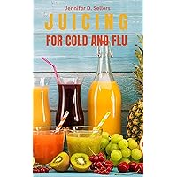 JUICING FOR COLD AND FLU : Revitalizing Remedies, tasted and trusted 30 Juicing Recipes for Cold and Flu Relief