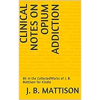 Clinical Notes on Opium Addiction: #5 in the CollectedWorks of J. B. Mattison for Kindle (Collected Works of J. B. Mattison for Kindle)