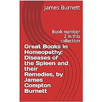 Great Books in Homeopathy: Diseases of the Spleen and their Remedies, by James Compton Burnett: Book number 2 in this collection Great Books in Homeopathy: Diseases of the Spleen and their Remedies, by James Compton Burnett: Book number 2 in this collection Kindle Paperback