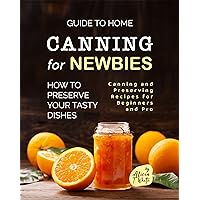 Guide to Home Canning for Newbies: How To Preserve Your Tasty Dishes (Canning and Preserving Recipes for Beginners and Pro) Guide to Home Canning for Newbies: How To Preserve Your Tasty Dishes (Canning and Preserving Recipes for Beginners and Pro) Kindle Paperback