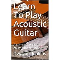 Learn To Play Acoustic Guitar: A comprehensive course for beginners Learn To Play Acoustic Guitar: A comprehensive course for beginners Kindle Paperback