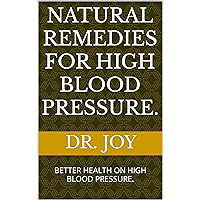 NATURAL REMEDIES FOR HIGH BLOOD PRESSURE.: BETTER HEALTH ON HIGH BLOOD PRESSURE.