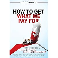 How to Get What We Pay For: A Handbook for Healthcare Revolutionaries: Doctors, Nurses, Healthcare Leaders, Inventors, Investors, Employers, Insurers, Governments, Consumers, You How to Get What We Pay For: A Handbook for Healthcare Revolutionaries: Doctors, Nurses, Healthcare Leaders, Inventors, Investors, Employers, Insurers, Governments, Consumers, You Kindle Paperback