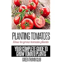 Tomato Planting - How To Grow Tomato Plant: YOUR COMPLETE GUIDE TO GROW TOMATO PLANTS