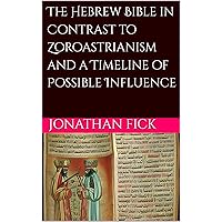 The Hebrew Bible in Contrast to Zoroastrianism and a Timeline of Possible Influence (An Examination of Biblical Texts from a Historical Perspective) The Hebrew Bible in Contrast to Zoroastrianism and a Timeline of Possible Influence (An Examination of Biblical Texts from a Historical Perspective) Kindle Paperback