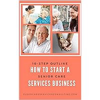 How to Start A Senior Care Services Business: A 10-Step Outline