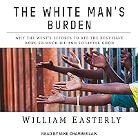 The White Man's Burden: Why the West's Efforts to Aid the Rest Have Done So Much Ill and So Little Good The White Man's Burden: Why the West's Efforts to Aid the Rest Have Done So Much Ill and So Little Good Audible Audiobook Kindle Hardcover Paperback Audio CD