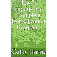 How To Engage in a Complete Detoxification Program How To Engage in a Complete Detoxification Program Kindle