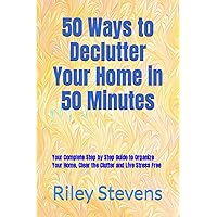 50 Ways to Declutter Your Home in 50 Minutes: Your Complete Step by Step Guide to Organize Your Home, Clear the Clutter and Live Stress Free