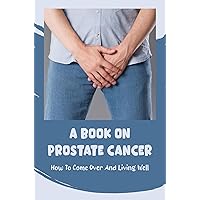 A Book On Prostate Cancer: How To Come Over And Living Well
