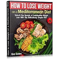 HOW TO LOSE WEIGHT ON A MEDITERRANEAN DIET : Unlock the Secrets of Sustainable Weight Loss With this Ridiculously Simple Diet (The Mediterranean Diet) HOW TO LOSE WEIGHT ON A MEDITERRANEAN DIET : Unlock the Secrets of Sustainable Weight Loss With this Ridiculously Simple Diet (The Mediterranean Diet) Kindle Paperback
