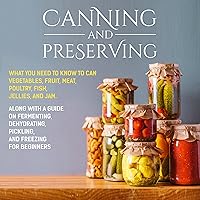 Canning and Preserving: What You Need to Know to Can Vegetables, Fruit, Meat, Poultry, Fish, Jellies, and Jam. Along with a Guide on Fermenting, Dehydrating, Pickling, and Freezing for Beginners Canning and Preserving: What You Need to Know to Can Vegetables, Fruit, Meat, Poultry, Fish, Jellies, and Jam. Along with a Guide on Fermenting, Dehydrating, Pickling, and Freezing for Beginners Audible Audiobook Paperback Kindle Hardcover