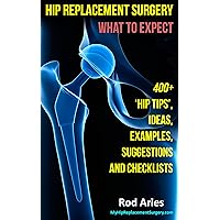 My Hip Replacement Surgery: What To Expect: 400+ ‘Hip Tips,’ Ideas, Examples, Suggestions and Checklists