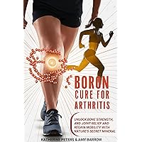 Boron Cure for Arthritis : Unlock Bone Strength, and Joint Relief and Regain Mobility with Nature's Secret Mineral. (Vitamins and Supplements for Alternative Medicine) Boron Cure for Arthritis : Unlock Bone Strength, and Joint Relief and Regain Mobility with Nature's Secret Mineral. (Vitamins and Supplements for Alternative Medicine) Kindle Paperback