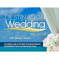 Destination Wedding Mexico with Rachel Franco: An Insider's Look at the Best All-Inclusive Resorts and Hotels in Cancun and the Riviera Maya