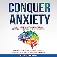 Conquer Anxiety: How to Stop Overthinking, Regain Control of Yourself and Relieve Stress: Manage Fear, Panic Attacks and Heal Your Body by Establishing Self Esteem. Conquer Anxiety: How to Stop Overthinking, Regain Control of Yourself and Relieve Stress: Manage Fear, Panic Attacks and Heal Your Body by Establishing Self Esteem. Audible Audiobook Kindle Paperback