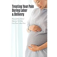Treating Your Pain During Labor & Delivery: Natural Pain Relief Options To Help Ease Your Labor Pain