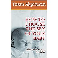 HOW TO CHOOSE THE SEX OF YOUR BABY: 100% Safe & Natural Principles HOW TO CHOOSE THE SEX OF YOUR BABY: 100% Safe & Natural Principles Kindle Paperback